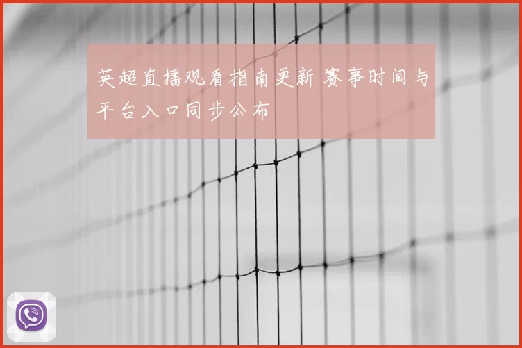 英超直播观看指南更新 赛事时间与平台入口同步公布