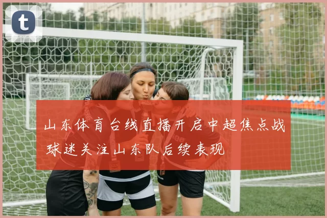 山东体育台线直播开启中超焦点战 球迷关注山东队后续表现