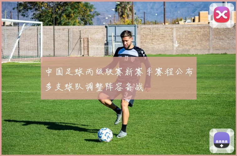 中国足球丙级联赛新赛季赛程公布多支球队调整阵容备战