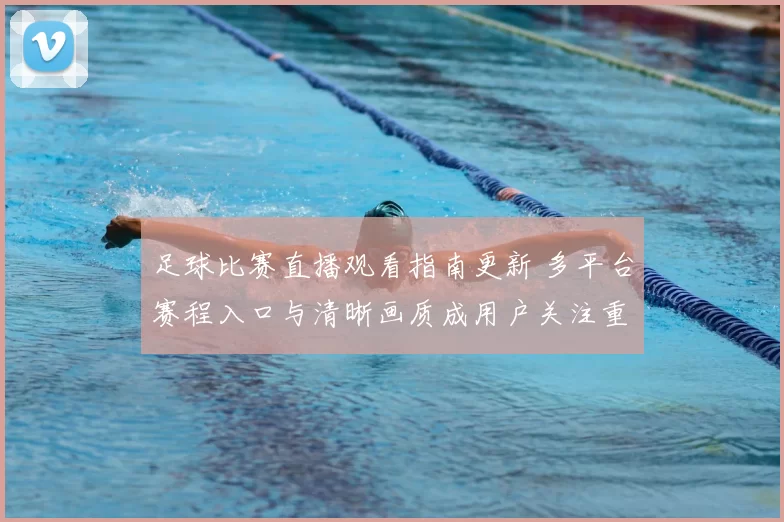 足球比赛直播观看指南更新 多平台赛程入口与清晰画质成用户关注重点