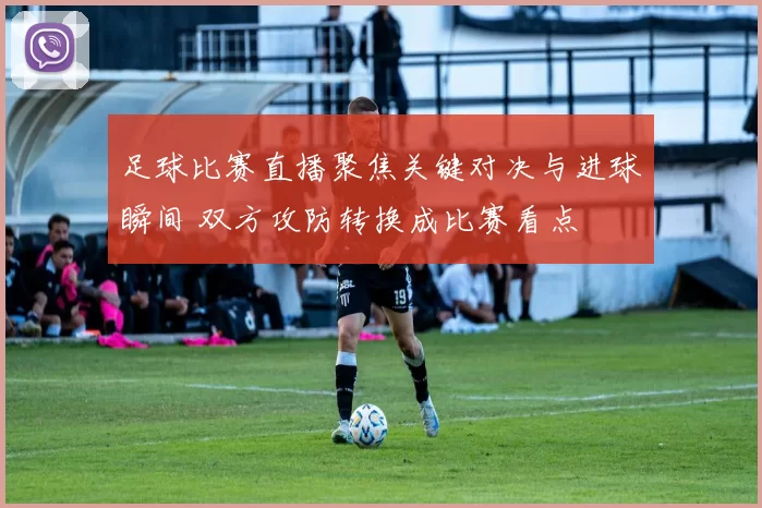 足球比赛直播聚焦关键对决与进球瞬间 双方攻防转换成比赛看点