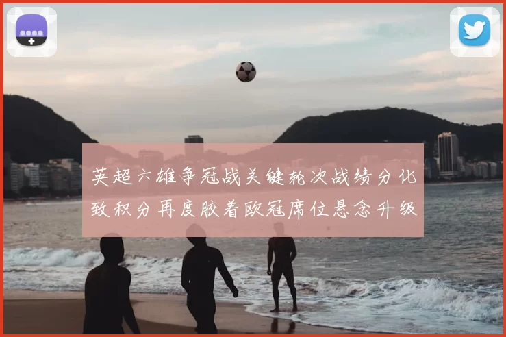 英超六雄争冠战关键轮次战绩分化致积分再度胶着欧冠席位悬念升级