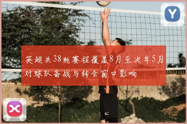 英超共38轮赛程覆盖8月至次年5月对球队备战与转会窗口影响