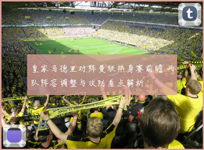 皇家马德里对阵曼联热身赛前瞻 两队阵容调整与攻防看点解析