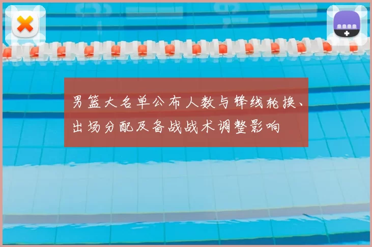 男篮大名单公布人数与锋线轮换、出场分配及备战战术调整影响