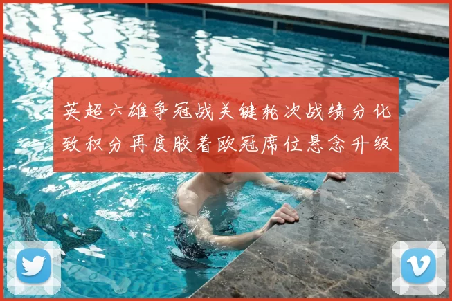 英超六雄争冠战关键轮次战绩分化致积分再度胶着欧冠席位悬念升级