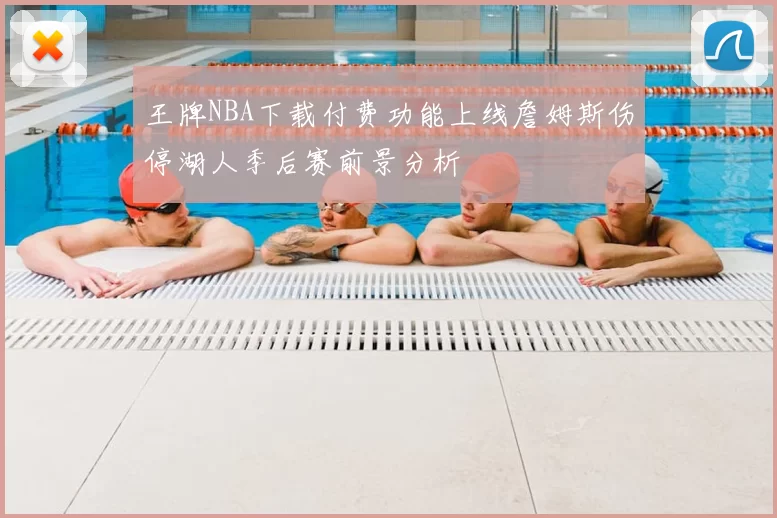王牌NBA下载付费功能上线詹姆斯伤停湖人季后赛前景分析