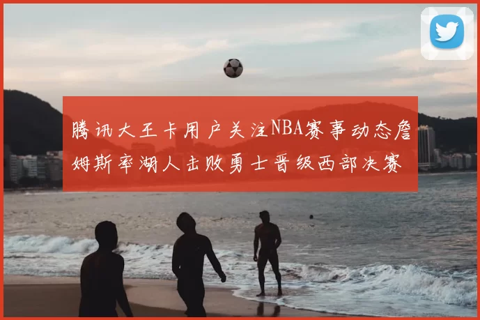 腾讯大王卡用户关注NBA赛事动态詹姆斯率湖人击败勇士晋级西部决赛