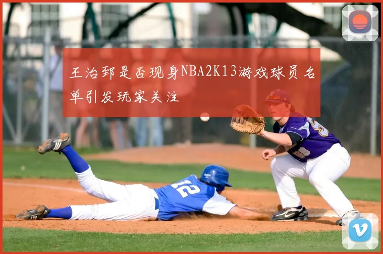 王治郅是否现身NBA2K13游戏球员名单引发玩家关注