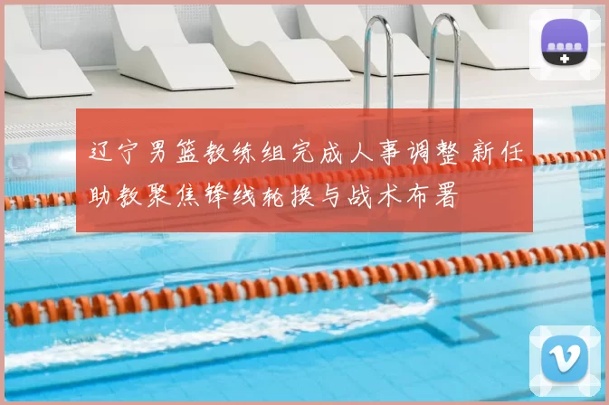 辽宁男篮教练组完成人事调整 新任助教聚焦锋线轮换与战术布署