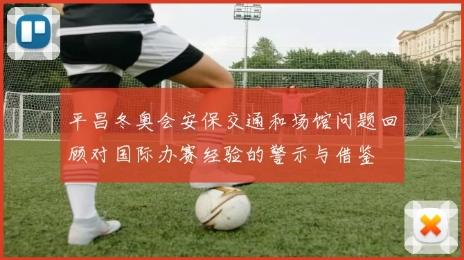 平昌冬奥会安保交通和场馆问题回顾对国际办赛经验的警示与借鉴