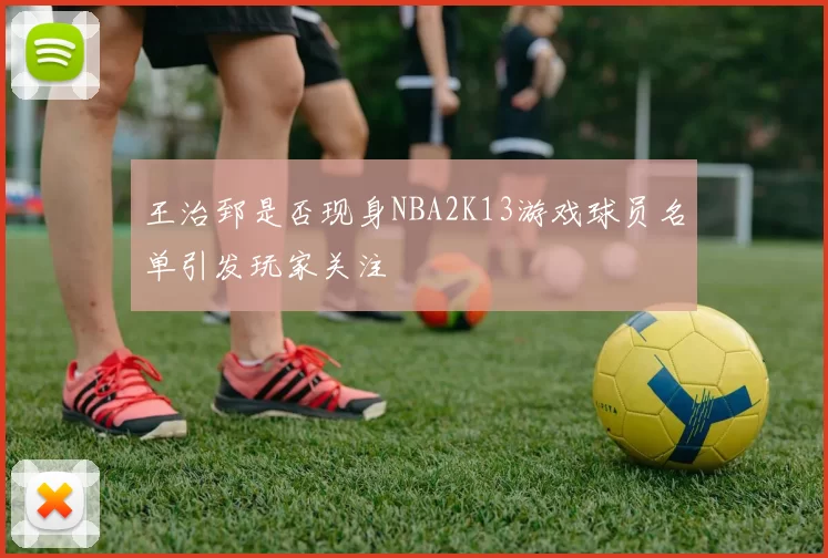 王治郅是否现身NBA2K13游戏球员名单引发玩家关注