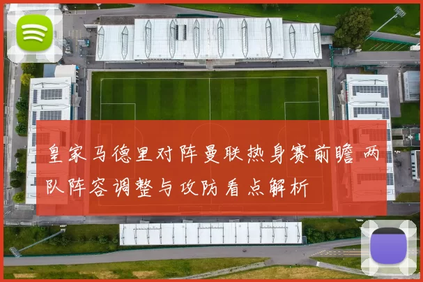 皇家马德里对阵曼联热身赛前瞻 两队阵容调整与攻防看点解析