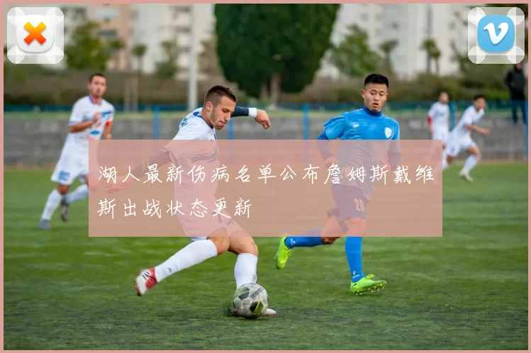 湖人最新伤病名单公布詹姆斯戴维斯出战状态更新