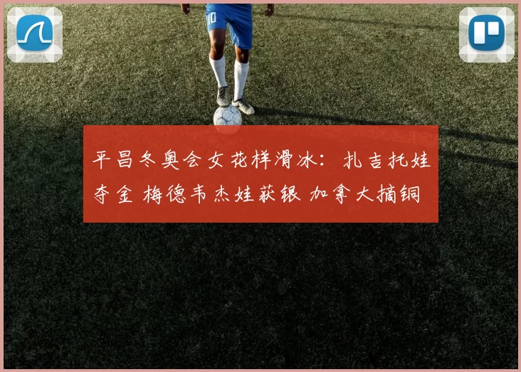 平昌冬奥会女花样滑冰：扎吉托娃夺金 梅德韦杰娃获银 加拿大摘铜