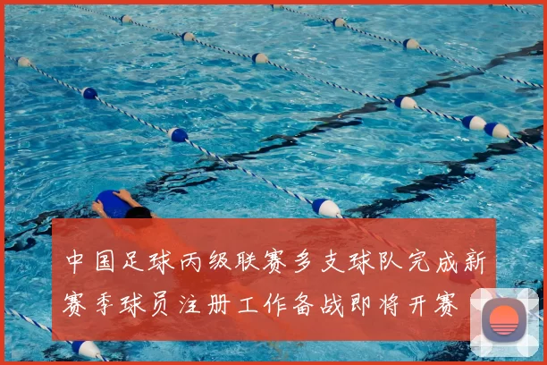 中国足球丙级联赛多支球队完成新赛季球员注册工作备战即将开赛