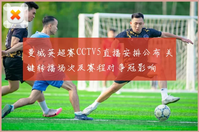 曼城英超赛CCTV5直播安排公布 关键转播场次及赛程对争冠影响