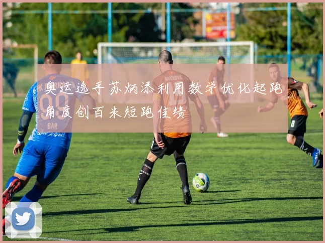 奥运选手苏炳添利用数学优化起跑角度创百米短跑佳绩