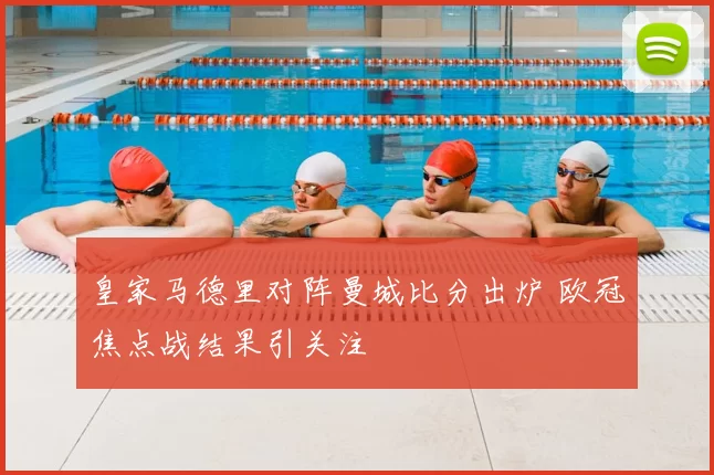 皇家马德里对阵曼城比分出炉 欧冠焦点战结果引关注