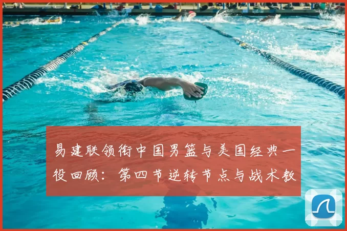 易建联领衔中国男篮与美国经典一役回顾：第四节逆转节点与战术教训