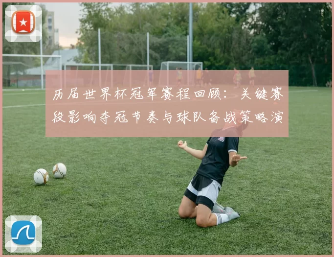 历届世界杯冠军赛程回顾:关键赛段影响夺冠节奏与球队备战策略演变