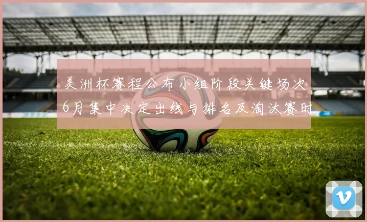美洲杯赛程公布小组阶段关键场次6月集中决定出线与排名及淘汰赛时间表