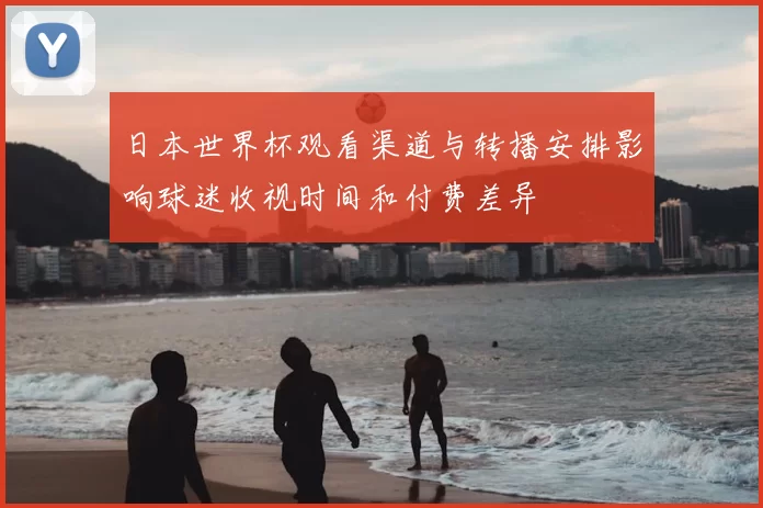 日本世界杯观看渠道与转播安排影响球迷收视时间和付费差异