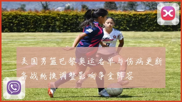 美国男篮巴黎奥运名单与伤病更新备战轮换调整影响争金阵容