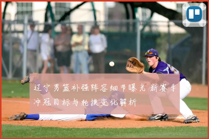 辽宁男篮补强阵容细节曝光 新赛季冲冠目标与轮换变化解析