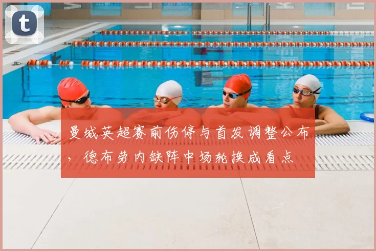 曼城英超赛前伤停与首发调整公布，德布劳内缺阵中场轮换成看点