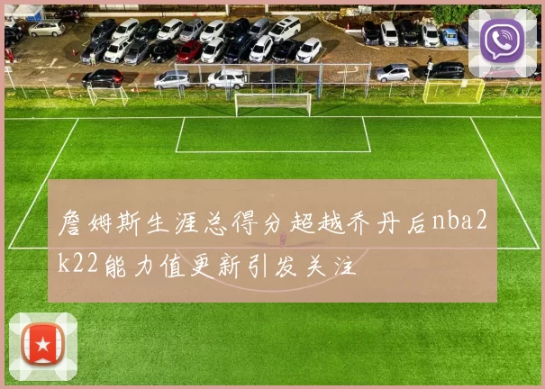 詹姆斯生涯总得分超越乔丹后nba2k22能力值更新引发关注