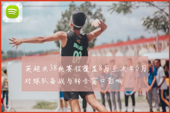 英超共38轮赛程覆盖8月至次年5月对球队备战与转会窗口影响