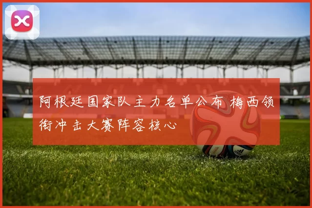 阿根廷国家队主力名单公布 梅西领衔冲击大赛阵容核心