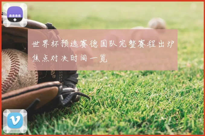 世界杯预选赛德国队完整赛程出炉焦点对决时间一览