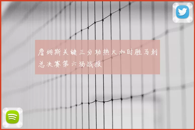 詹姆斯关键三分助热火加时胜马刺总决赛第六场战报