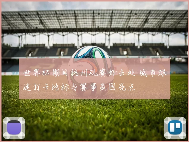 世界杯期间杭州观赛好去处 城市球迷打卡地标与赛事氛围亮点