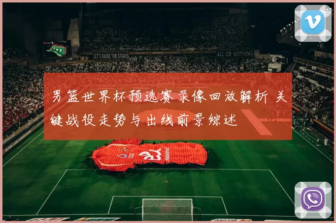 男篮世界杯预选赛录像回放解析 关键战役走势与出线前景综述