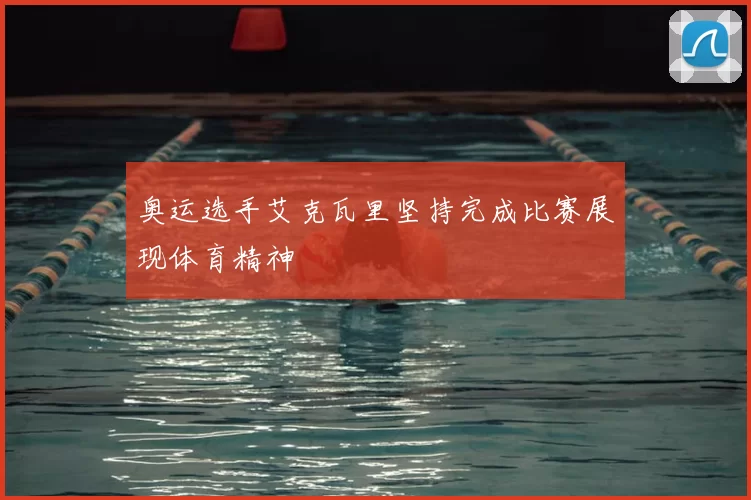 奥运选手艾克瓦里坚持完成比赛展现体育精神