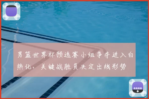 男篮世界杯预选赛小组争夺进入白热化，关键战胜负决定出线形势