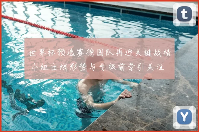 世界杯预选赛德国队再迎关键战绩 小组出线形势与晋级前景引关注