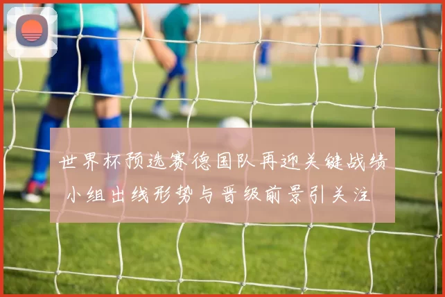 世界杯预选赛德国队再迎关键战绩 小组出线形势与晋级前景引关注