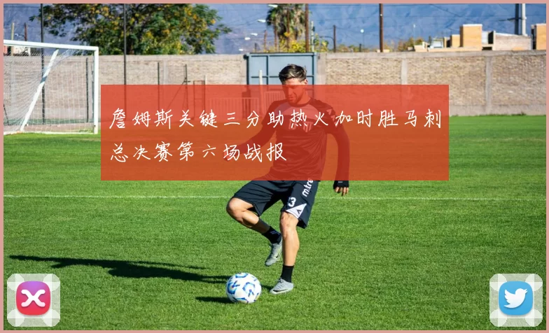 詹姆斯关键三分助热火加时胜马刺总决赛第六场战报