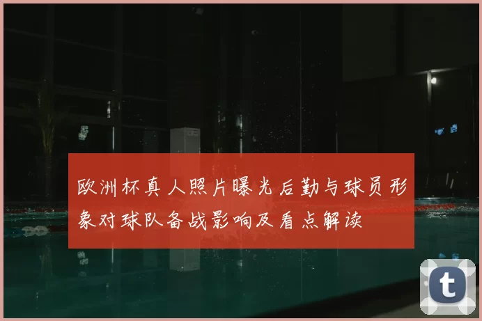 欧洲杯真人照片曝光后勤与球员形象对球队备战影响及看点解读