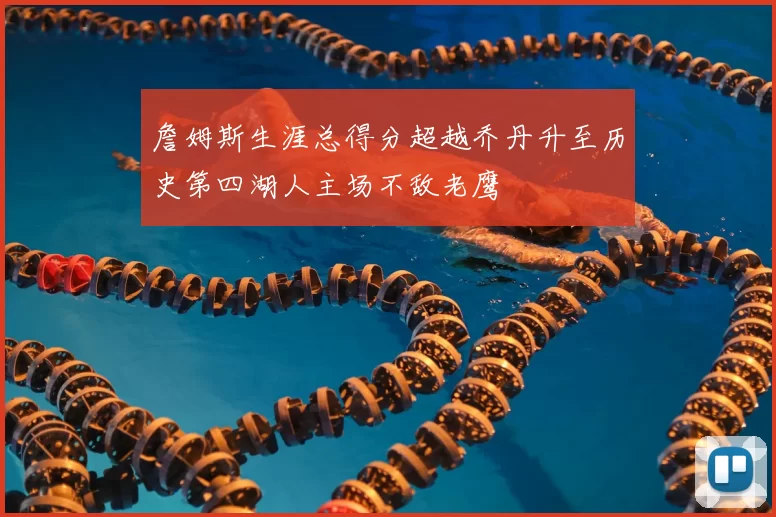 詹姆斯生涯总得分超越乔丹升至历史第四湖人主场不敌老鹰