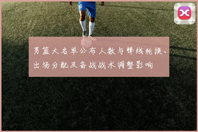 男篮大名单公布人数与锋线轮换、出场分配及备战战术调整影响