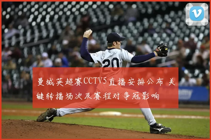 曼城英超赛CCTV5直播安排公布 关键转播场次及赛程对争冠影响