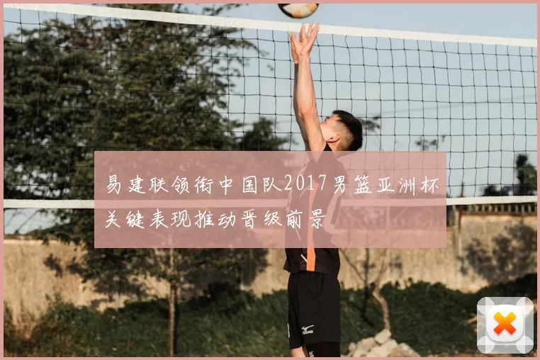 易建联领衔中国队2017男篮亚洲杯关键表现推动晋级前景