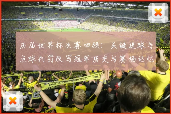 历届世界杯决赛回顾:关键进球与点球判罚改写冠军历史与赛场记忆
