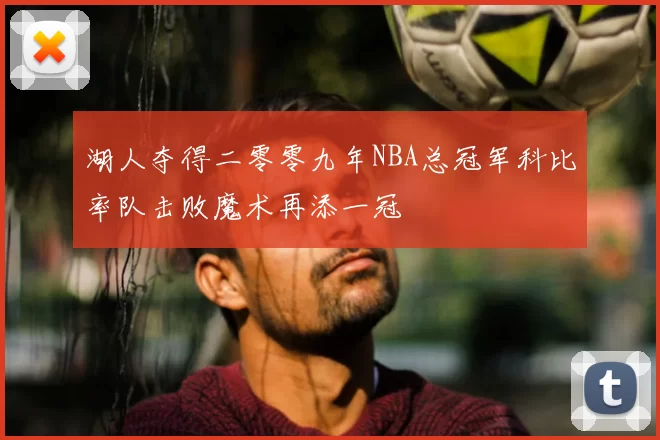 湖人夺得二零零九年NBA总冠军科比率队击败魔术再添一冠