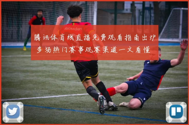 腾讯体育线直播免费观看指南出炉 多场热门赛事观赛渠道一文看懂